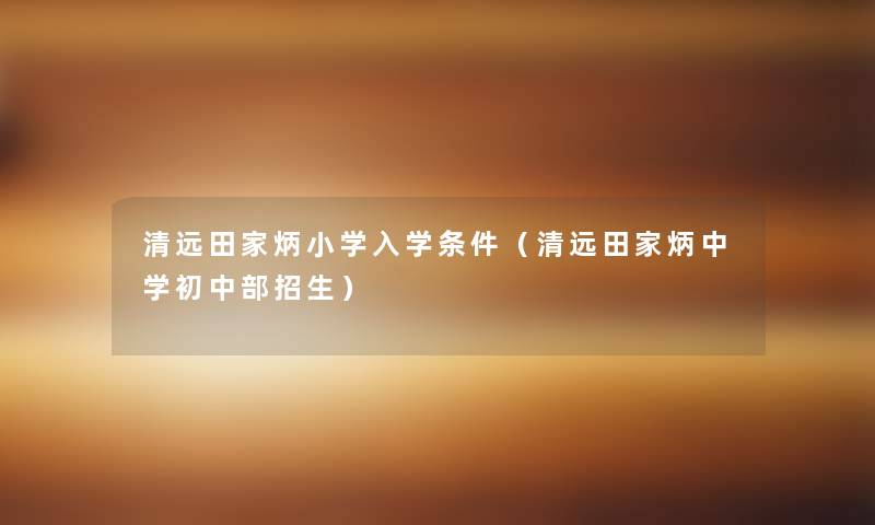 清远田家炳小学入学条件(清远田家炳中学初中部招生) 清远田家炳小学入学条件(清远田家炳中学初中部招生)