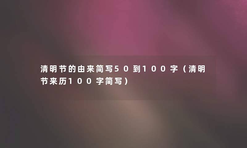 清明节的由来简写50到100字(清明节来历100字简写) 清明节的由来简写50到100字(清明节来历100字简写)