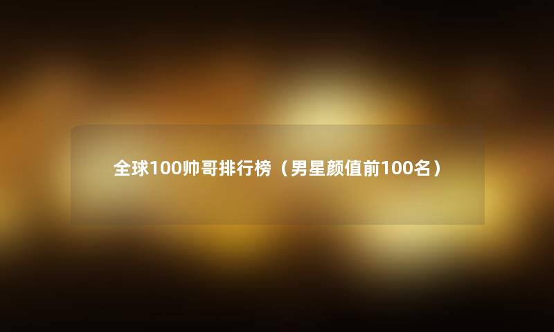 全球100帅哥整理榜(男星颜值前几名) 全球100帅哥整理榜(男星颜值前几名)