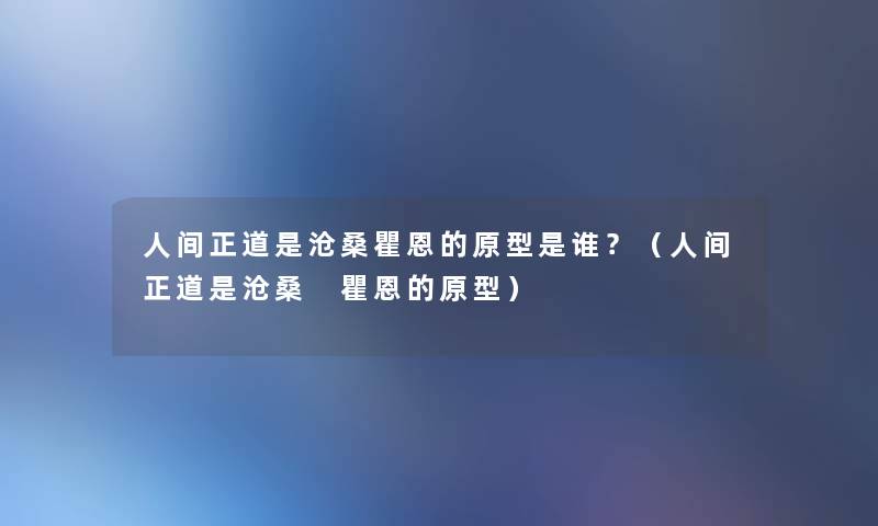 人间正道是沧桑瞿恩的原型是谁?(人间正道是沧桑 瞿恩的原型) 人间正道是沧桑瞿恩的原型是谁?(人间正道是沧桑 瞿恩的原型)