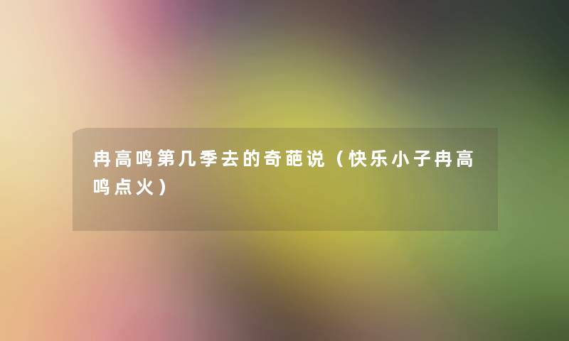 冉高鸣第几季去的奇葩说(快乐小子冉高鸣点火) 冉高鸣第几季去的奇葩说(快乐小子冉高鸣点火)