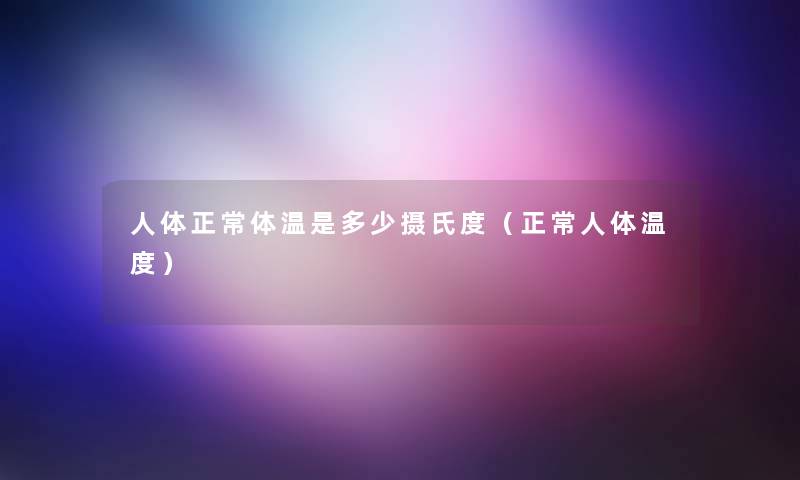 人体正常体温是多少摄氏度（正常人体温度）