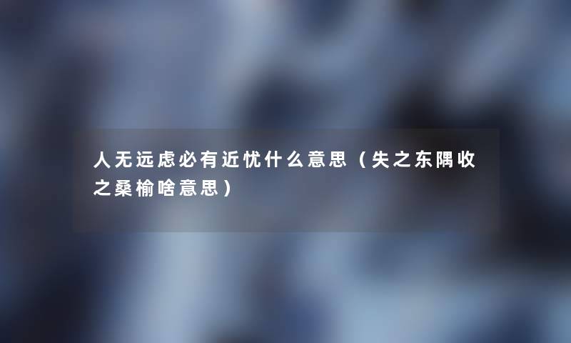 人无远虑必有近忧什么意思（失之东隅收之桑榆啥意思）