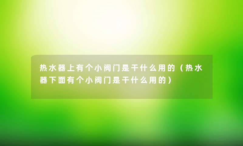 热水器上有个小阀门是干什么用的（热水器下面有个小阀门是干什么用的）