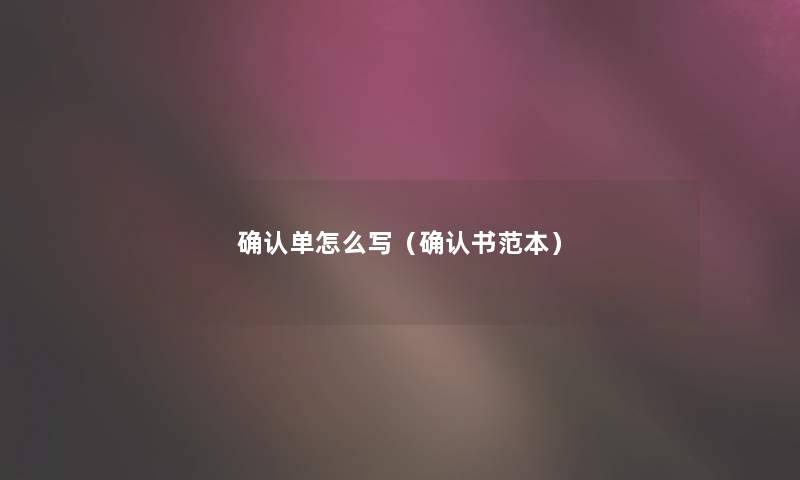 确认单怎么写(确认书范本) 确认单怎么写(确认书范本)