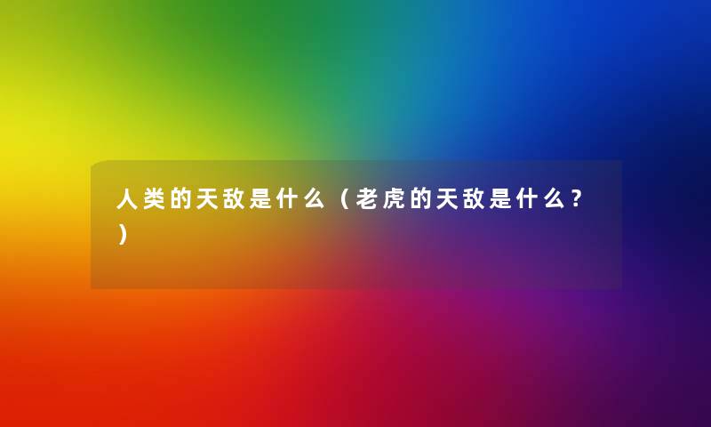 的天敌是什么(老虎的天敌是什么?) 的天敌是什么(老虎的天敌是什么?)