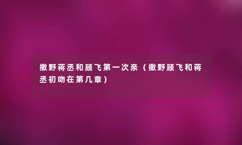 撒野蒋丞和顾飞第一次亲（撒野顾飞和蒋丞初吻在第几章）