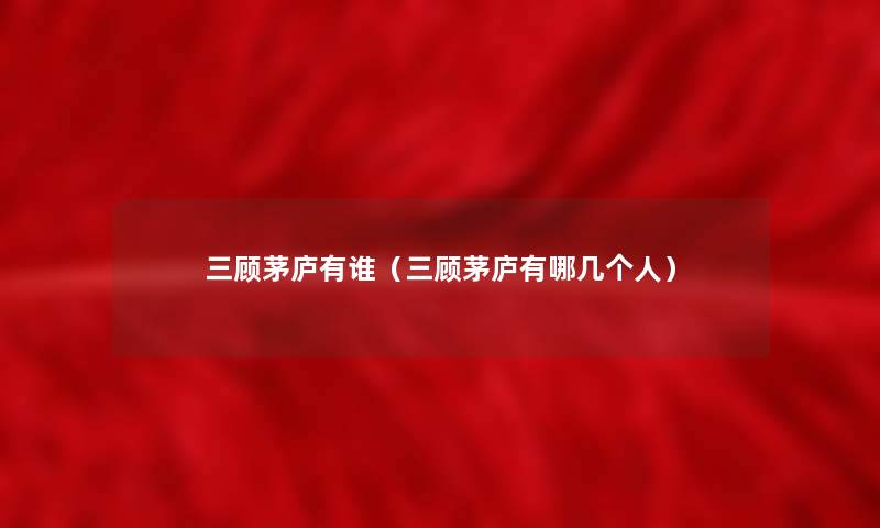 三顾茅庐有谁(三顾茅庐有哪几个人) 三顾茅庐有谁(三顾茅庐有哪几个人)