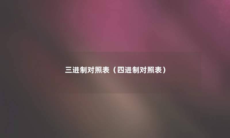 三进制对照表(四进制对照表) 三进制对照表(四进制对照表)