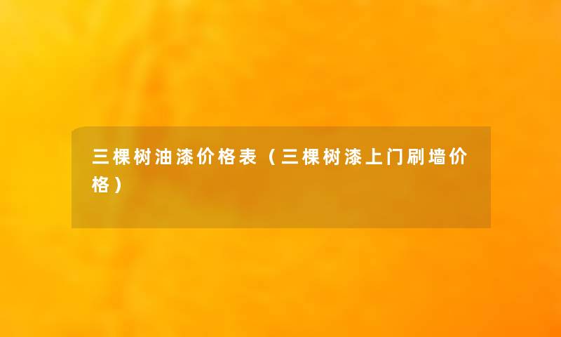 三棵树油漆价格表(三棵树漆上门刷墙价格) 三棵树油漆价格表(三棵树漆上门刷墙价格)