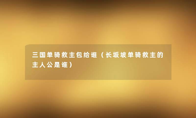 三国单骑救主包给谁(长坂坡单骑救主的主人公是谁) 三国单骑救主包给谁(长坂坡单骑救主的主人公是谁)