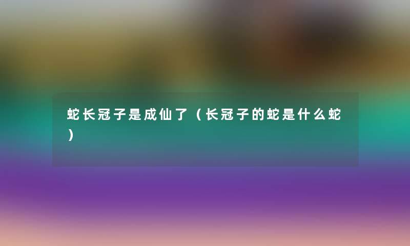 蛇长冠子是成仙了(长冠子的蛇是什么蛇) 蛇长冠子是成仙了(长冠子的蛇是什么蛇)