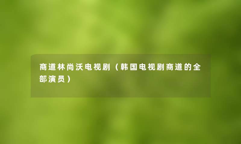 商道林尚沃电视剧(韩国电视剧商道的整理的演员) 商道林尚沃电视剧(韩国电视剧商道的整理的演员)