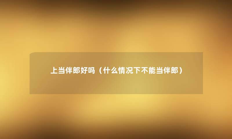 上当伴郎好吗（什么情况下不能当伴郎）