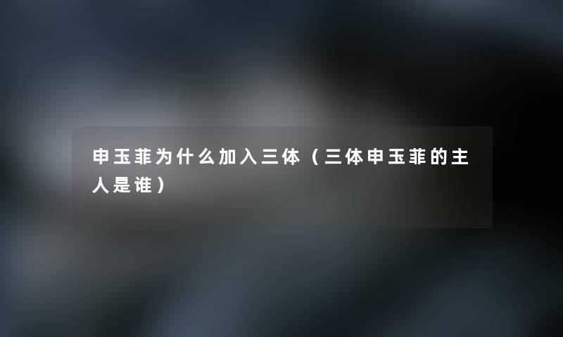 申玉菲为什么加入三体(三体申玉菲的主人是谁) 申玉菲为什么加入三体(三体申玉菲的主人是谁)