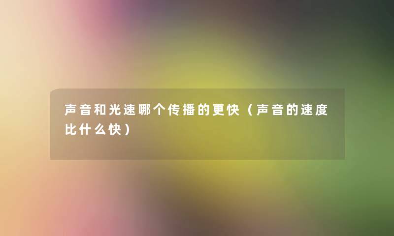 声音和光速哪个传播的更快（声音的速度比什么快）