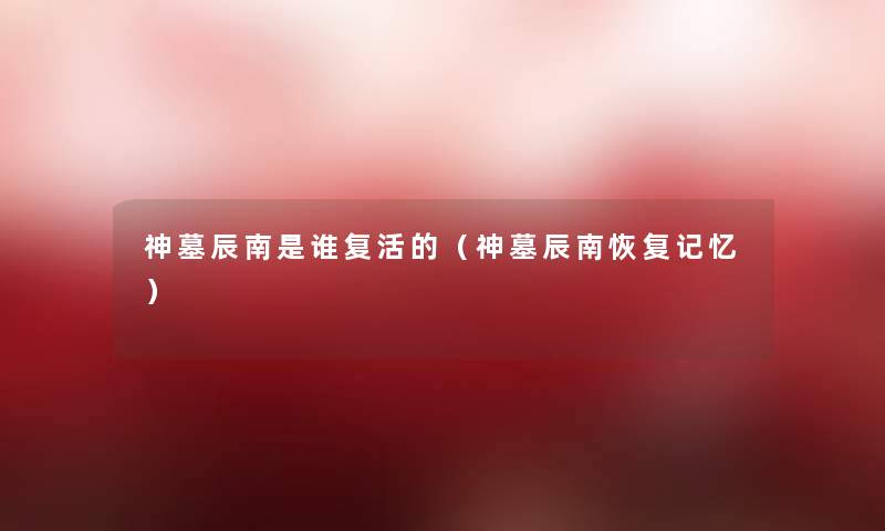 神墓辰南是谁复活的(神墓辰南恢复记忆) 神墓辰南是谁复活的(神墓辰南恢复记忆)
