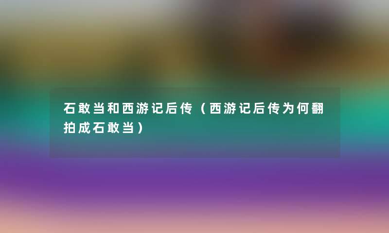 石敢当和西游记后传(西游记后传为何翻拍成石敢当) 石敢当和西游记后传(西游记后传为何翻拍成石敢当)