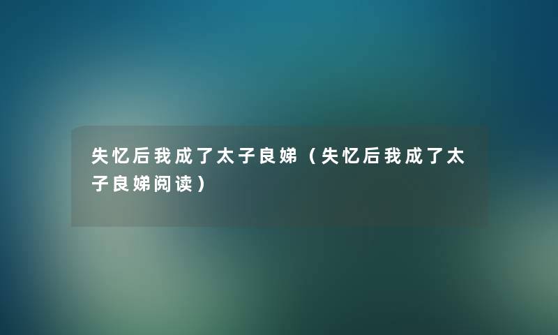 失忆后我成了太子良娣(失忆后我成了太子良娣阅读) 失忆后我成了太子良娣(失忆后我成了太子良娣阅读)