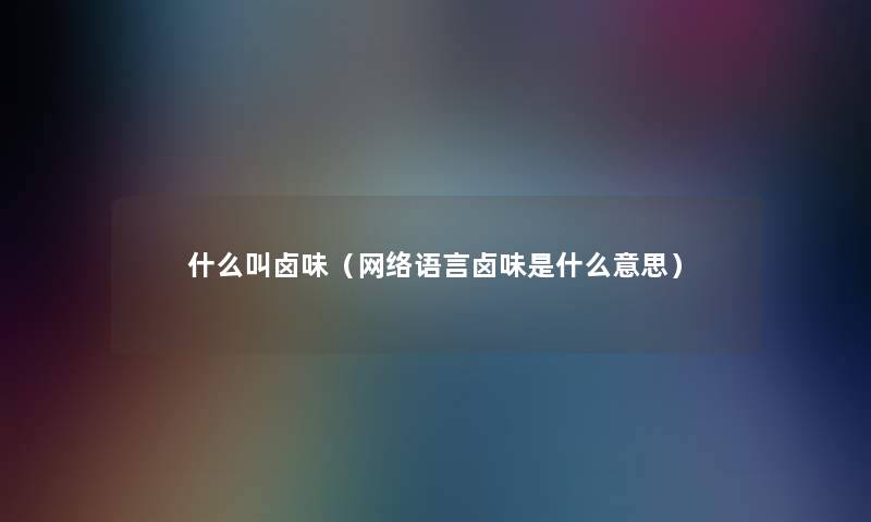 什么叫卤味(网络语言卤味是什么意思) 什么叫卤味(网络语言卤味是什么意思)