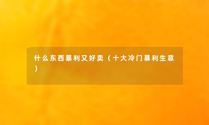 什么东西暴利又好卖（一些冷门暴利生意）