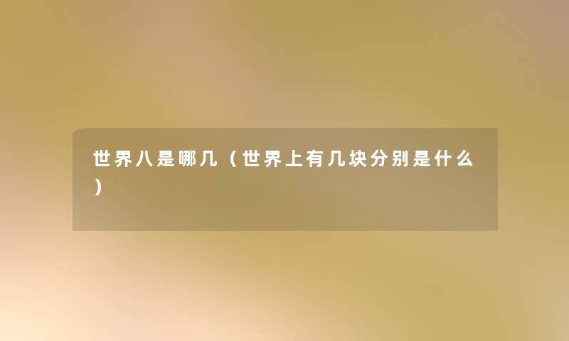 世界八是哪几(世界上有几块分别是什么) 世界八是哪几(世界上有几块分别是什么)