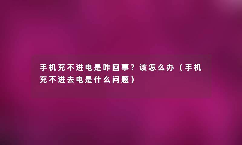 手机充不进电是咋回事?该怎么办(手机充不进去电是什么问题) 手机充不进电是咋回事?该怎么办(手机充不进去电是什么问题)