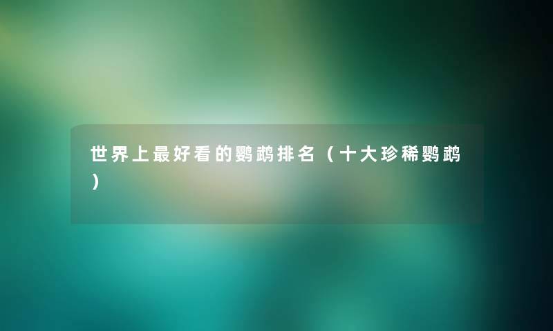 世界上好看的鹦鹉推荐（一些珍稀鹦鹉）