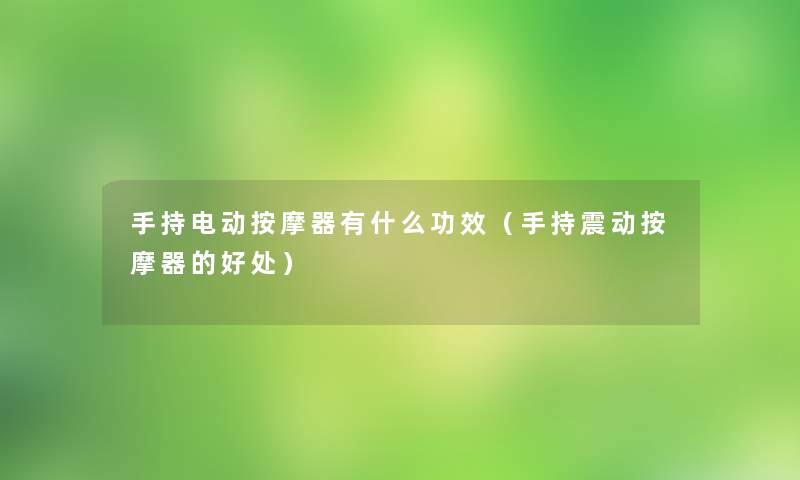 手持电动按摩器有什么功效（手持震动按摩器的好处）