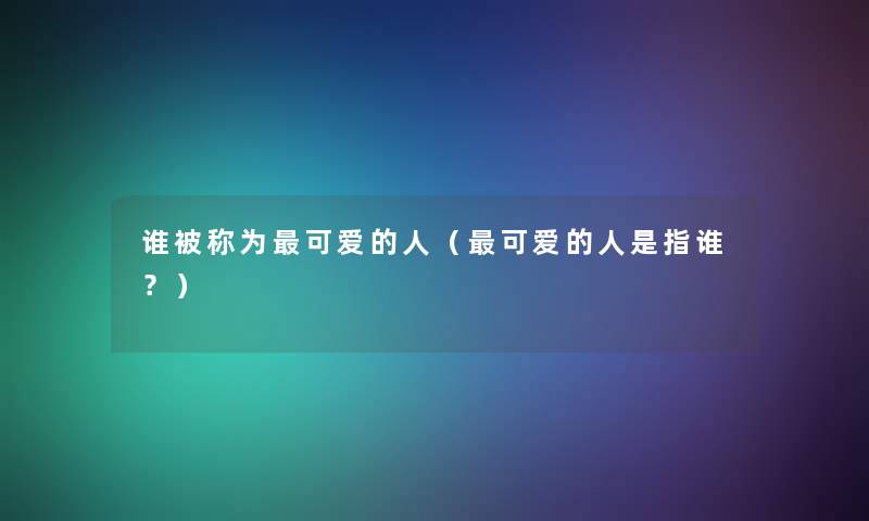 谁被称为可爱的人(可爱的人是指谁?) 谁被称为可爱的人(可爱的人是指谁?)