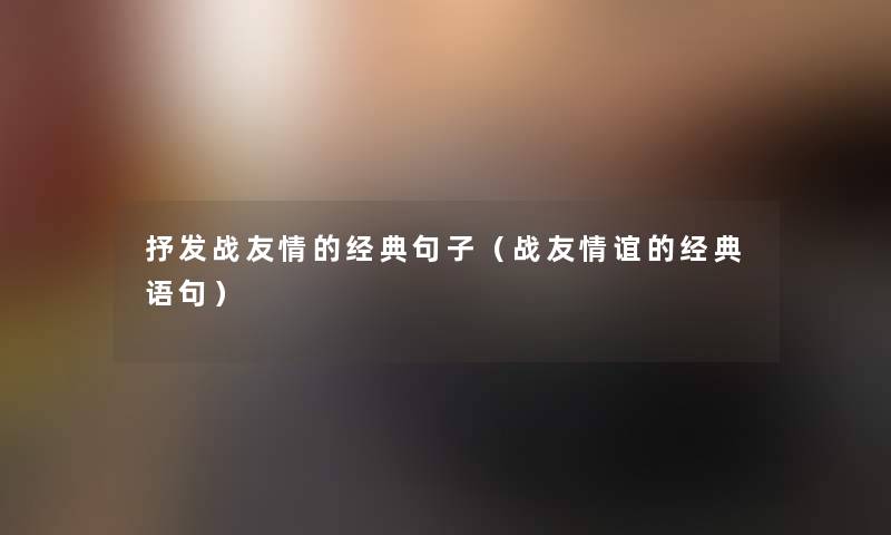 抒发战友情的经典句子（战友情谊的经典语句）