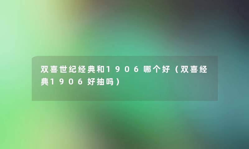 双喜世纪经典和1906哪个好(双喜经典1906好抽吗) 双喜世纪经典和1906哪个好(双喜经典1906好抽吗)