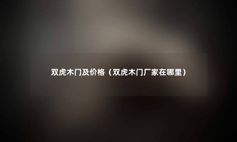 双虎木门及价格（双虎木门厂家在哪里）