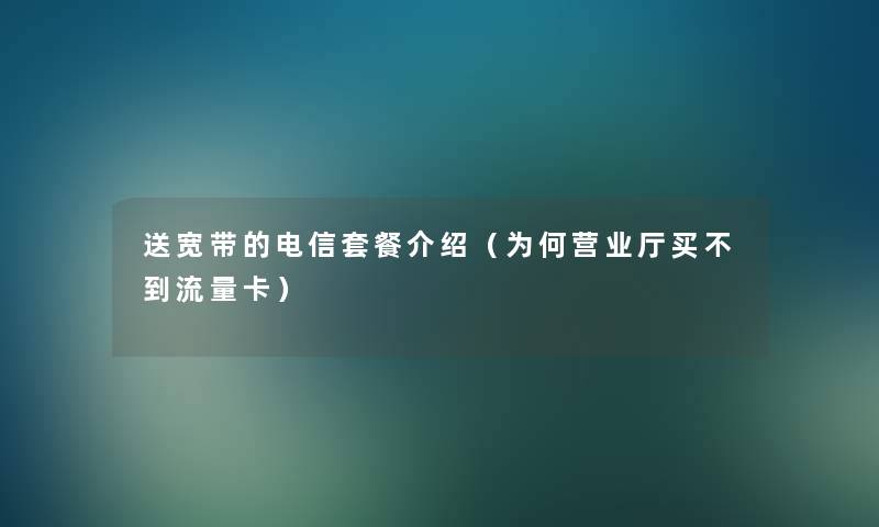 送宽带的电信套餐介绍（为何营业厅买不到流量卡）