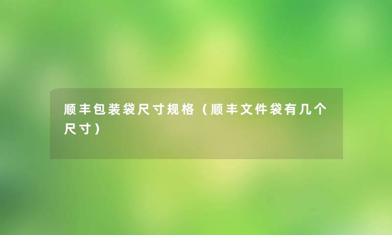 顺丰包装袋尺寸规格(顺丰文件袋有几个尺寸) 顺丰包装袋尺寸规格(顺丰文件袋有几个尺寸)