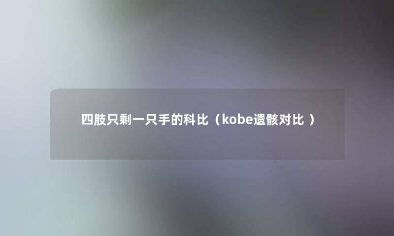 四肢只剩一只手的科比（kobe遗骸对比 ）
