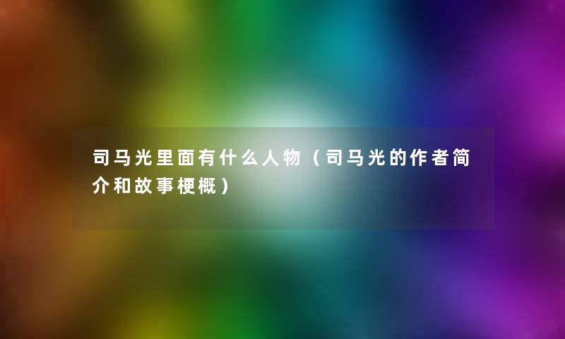 司马光里面有什么人物(司马光的简介和故事梗概) 司马光里面有什么人物(司马光的简介和故事梗概)
