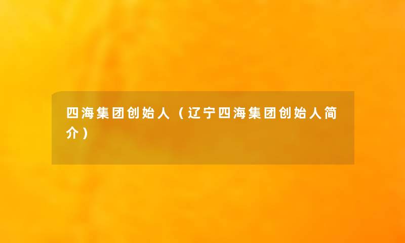 四海集团创始人(辽宁四海集团创始人简介) 四海集团创始人(辽宁四海集团创始人简介)