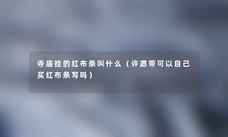寺庙挂的红布条叫什么(许愿带可以自己买红布条写吗) 寺庙挂的红布条叫什么(许愿带可以自己买红布条写吗)