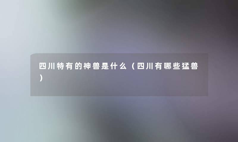 四川特有的神兽是什么（四川有哪些猛兽）