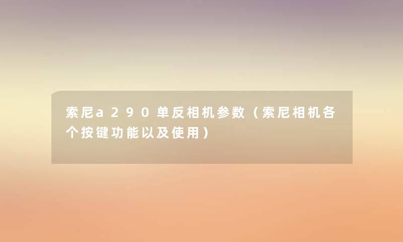 索尼a290单反相机参数(索尼相机各个按键功能以及使用) 索尼a290单反相机参数(索尼相机各个按键功能以及使用)