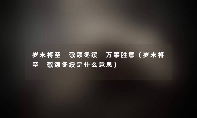 岁末将至 敬颂冬绥 万事胜意（岁末将至 敬颂冬绥是什么意思）