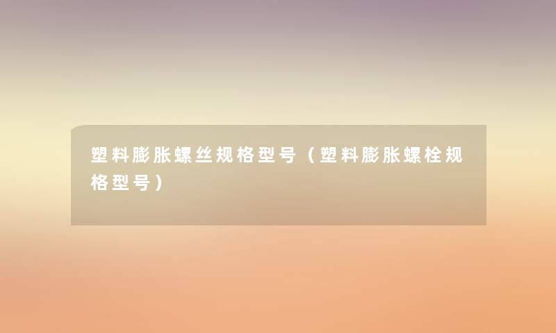 塑料膨胀螺丝规格型号（塑料膨胀螺栓规格型号）