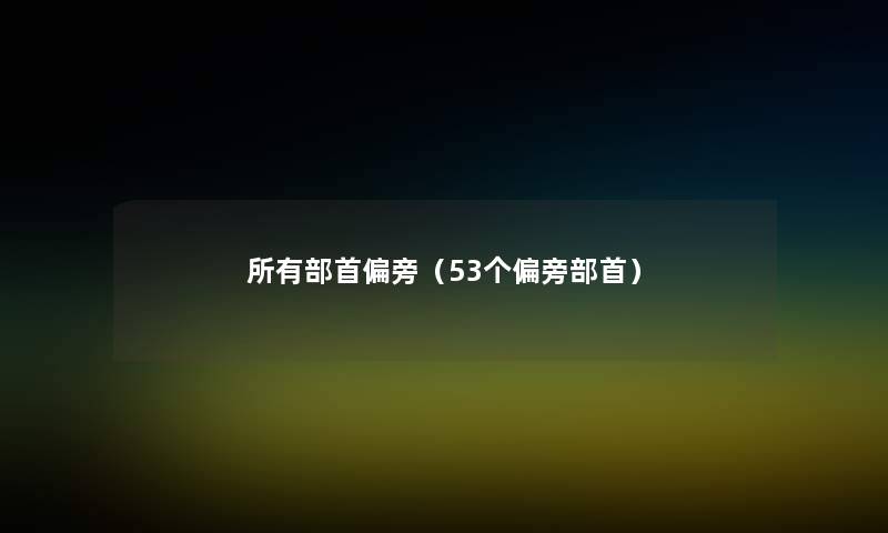 所有部首偏旁(53个偏旁部首) 所有部首偏旁(53个偏旁部首)