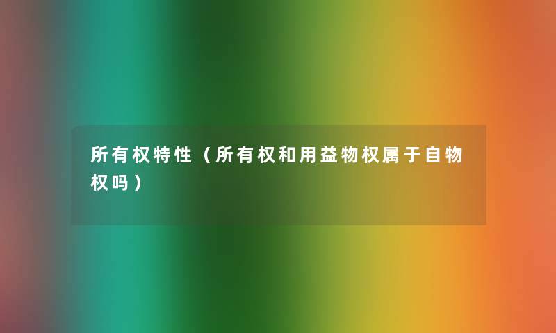 所有权特性(所有权和用益物权属于自物权吗) 所有权特性(所有权和用益物权属于自物权吗)