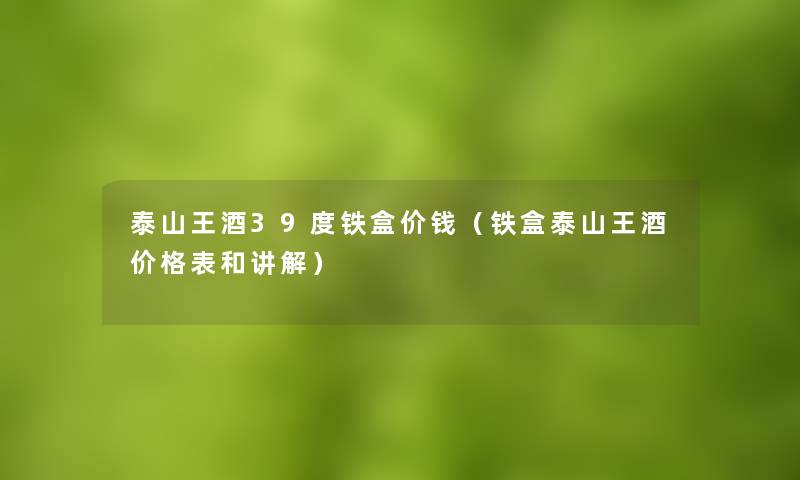 泰山王酒39度铁盒价钱（铁盒泰山王酒价格表和讲解）