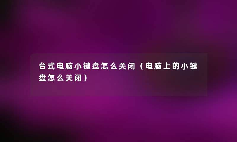 台式电脑小键盘怎么关闭（电脑上的小键盘怎么关闭）
