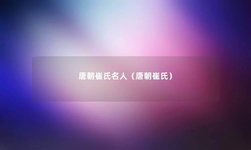 唐朝崔氏名人(唐朝崔氏) 唐朝崔氏名人(唐朝崔氏)