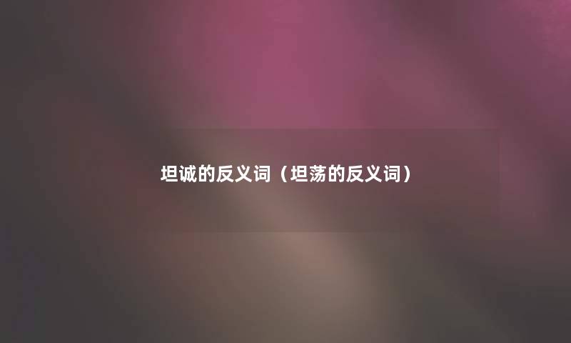 坦诚的反义词（坦荡的反义词）