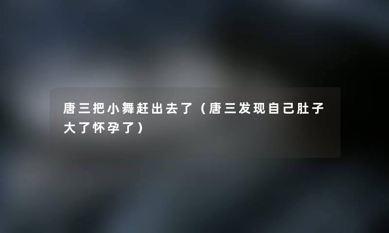 唐三把小舞赶出去了(唐三发现自己肚子大了怀孕了) 唐三把小舞赶出去了(唐三发现自己肚子大了怀孕了)